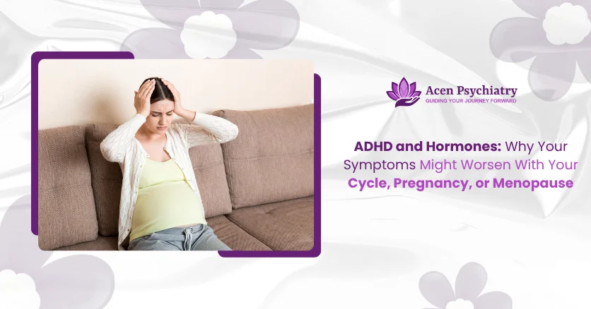 ADHD and Hormones: Why Your Symptoms Might Worsen WithYour Cycle, Pregnancy, or Menopause