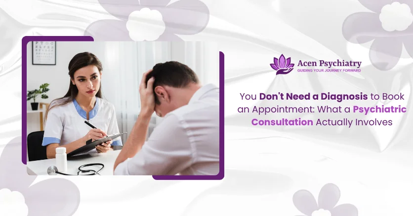 You Don’t Need a Diagnosis to Book an Appointment: What a Psychiatric Consultation Actually Involves